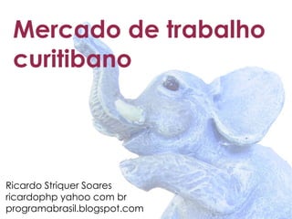 Mercado de trabalho
 curitibano




Ricardo Striquer Soares
ricardophp yahoo com br
programabrasil.blogspot.com