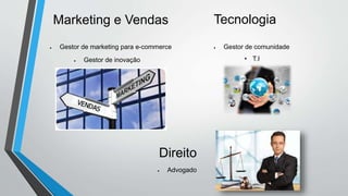 Marketing e Vendas Tecnologia
 Gestor de marketing para e-commerce
 Gestor de inovação
 Gestor de comunidade
• T.I
 Advogado
Direito
 