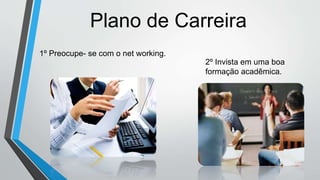 Plano de Carreira
1º Preocupe- se com o net working.
2º Invista em uma boa
formação acadêmica.
 