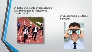 6º Construir uma reputação
impecável.
5º Tenha uma mente empreendedora
para se destacar no mercado de
trabalho atual.
 
