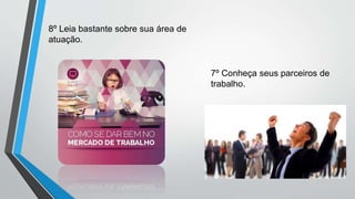 8º Leia bastante sobre sua área de
atuação.
7º Conheça seus parceiros de
trabalho.
 
