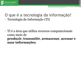 • Tecnologia da Informação (TI)
• TI é a área que utiliza recursos computacionais
como meio de
produzir, transmitir, armaz...