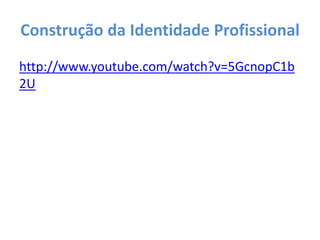 Construção da Identidade Profissional
http://www.youtube.com/watch?v=5GcnopC1b
2U
 