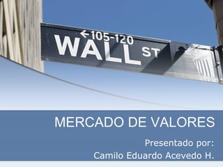 MERCADO DE VALORES Presentado por: Camilo Eduardo Acevedo H. 