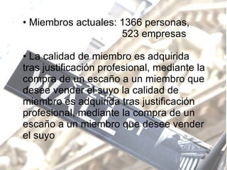 Miembros actuales: 1366 personas,    523 empresas La calidad de miembro es adquirida tras justificación profesional, mediante la compra de un escaño a un miembro que desee vender el suyo   la calidad de miembro es adquirida tras justificación profesional, mediante la compra de un escaño a un miembro que desee vender el suyo   