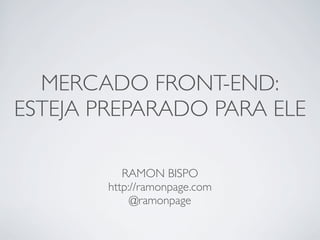 MERCADO FRONT-END:
ESTEJA PREPARADO PARA ELE

           RAMON BISPO
        http://ramonpage.com
             @ramonpage
 