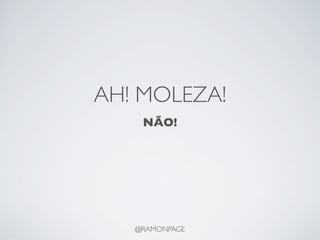 AH! MOLEZA!
    NÃO!




   @RAMONPAGE
 