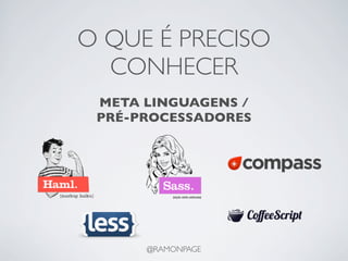 O QUE É PRECISO
  CONHECER
 META LINGUAGENS /
 PRÉ-PROCESSADORES




      @RAMONPAGE
 