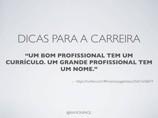 DICAS PARA A CARREIRA
    “UM BOM PROFISSIONAL TEM UM
CURRÍCULO. UM GRANDE PROFISSIONAL TEM
              UM NOME.”
                 -- https://twitter.com/#!/ramonpage/status/5651636819




               @RAMONPAGE
 