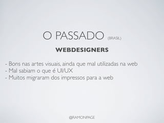 O PASSADO                   (BRASIL)


                     WEBDESIGNERS

- Bons nas artes visuais, ainda que mal utilizadas na web
- Mal sabiam o que é UI/UX
- Muitos migraram dos impressos para a web




                           @RAMONPAGE
 