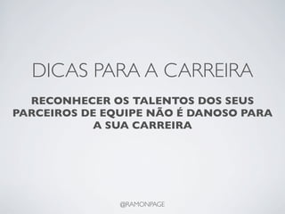 DICAS PARA A CARREIRA
  RECONHECER OS TALENTOS DOS SEUS
PARCEIROS DE EQUIPE NÃO É DANOSO PARA
            A SUA CARREIRA




               @RAMONPAGE
 