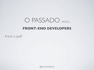 O PASSADO          (BRASIL)


                 FRONT-END DEVELOPERS

- Front o quê?




                       @RAMONPAGE
 