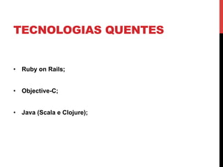 TECNOLOGIAS QUENTES


•  Ruby on Rails;


•  Objective-C;


•  Java (Scala e Clojure);
 