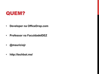 QUEM?

•  Developer na OfficeDrop.com


•  Professor na FaculdadeIDEZ


•  @mauriciojr


•  http://techbot.me/
 