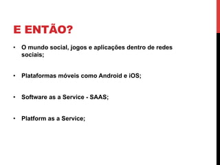 E ENTÃO?
•  O mundo social, jogos e aplicações dentro de redes
   sociais;


•  Plataformas móveis como Android e iOS;


•  Software as a Service - SAAS;


•  Platform as a Service;
 