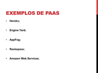 EXEMPLOS DE PAAS
•  Heroku;


•  Engine Yard;


•  AppFog;


•  Rackspace;


•  Amazon Web Services;
 