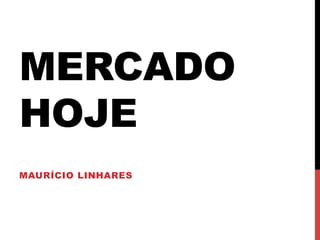 MERCADO
HOJE
MAURÍCIO LINHARES
 