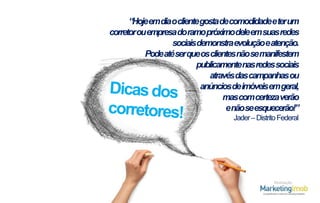 “Hojeemdiaoclientegostadecomodidadeeterum
corretorouempresa doramopróximodeleemsuasredes
sociaisdemonstraevoluçãoeatenção.
Podeatéser queosclientesnãosemanifestem
publicamentenasredessociais
atravésdascampanhas ou
anúnciosdeimóveisem geral,
mascom certeza verão
enãoseesquecerão!”
Jader – Distrito Federal

Realização

 