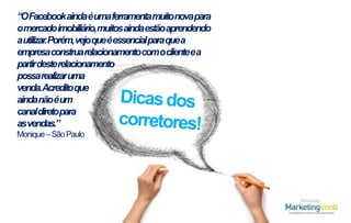 “OFacebookaindaéumaferramenta muitonovapara
omercado imobiliário,muitosaindaestãoaprendendo
autilizar.Porém,vejoqueéessencial paraquea
empresaconstruarelacionamentocomoclienteea
partirdesterelacionamento
possarealizar uma
venda.Acreditoque
aindanãoéum
canaldiretopara
asvendas.”
Monique – São Paulo

Realização

 