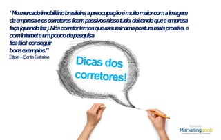 “Nomercadoimobiliáriobrasileiro,apreocupação émuitomaiorcomaimagem
daempresa eoscorretores ficampassivosnissotudo,deixandoqueaempresa
faça(quandofaz).Nós corretor temosqueassumir umaposturamaisproativa,e
cominterneteumpoucodepesquisa
ficafácil conseguir
bonsexemplos.”
Ettore – Santa Catarina

Realização

 