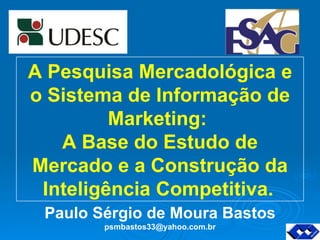 Paulo Sérgio de Moura Bastos [email_address] A Pesquisa Mercadológica e o Sistema de Informação de Marketing:  A Base do Estudo de Mercado e a Construção da Inteligência Competitiva.   
