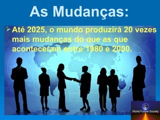 As Mudanças: Até 2025, o mundo produzirá 20 vezes mais mudanças do que as que aconteceram entre 1980 e 2000. 