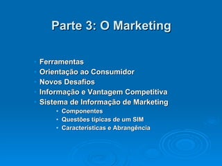 Parte 3: O Marketing Ferramentas Orientação ao Consumidor Novos Desafios Informação e Vantagem Competitiva Sistema de Informação de Marketing Componentes Questões típicas de um SIM Características e Abrangência 