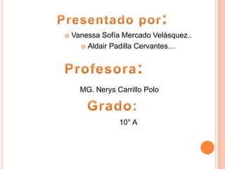  Vanessa Sofía Mercado Velásquez..
 Aldair Padilla Cervantes…
MG. Nerys Carrillo Polo
10° A
 