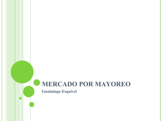 MERCADO POR MAYOREO Guadalupe Esquivel 