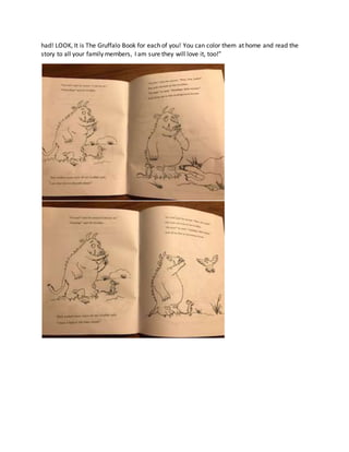 had! LOOK, It is The Gruffalo Book for each of you! You can color them at home and read the
story to all your family members, I am sure they will love it, too!”
 