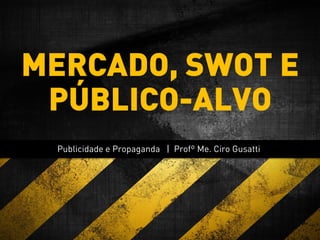 Publicidade e Propaganda | Profº Me. Ciro Gusatti
MERCADO, SWOT E
PÚBLICO-ALVO
 