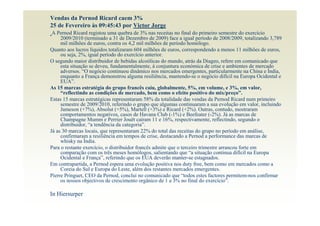 Vendas da Pernod Ricard caem 3%
25 de Fevereiro às 09:45:43 por Victor Jorge
 A Pernod Ricard registou uma quebra de 3% nas receitas no final do primeiro semestre do exercício
     2009/2010 (terminado a 31 de Dezembro de 2009) face a igual período de 2008/2009, totalizando 3,789
     mil milhões de euros, contra os 4,2 mil milhões de período homólogo.
Quanto aos lucros líquidos totalizaram 604 milhões de euros, correspondendo a menos 11 milhões de euros,
     ou seja, 2%, igual período do exercício anterior.
O segundo maior distribuidor de bebidas alcoólicas do mundo, atrás da Diageo, refere em comunicado que
     esta situação se deveu, fundamentalmente, à conjuntura económica de crise e ambientes de mercado
     adversos. “O negócio continuou dinâmico nos mercados emergentes, particularmente na China e Índia,
     enquanto a França demonstrou alguma resiliência, mantendo-se o negócio difícil na Europa Ocidental e
     EUA”.
As 15 marcas estratégia do grupo francês caiu, globalmente, 5%, em volume, e 3%, em valor,
     “reflectindo as condições de mercado, bem como o efeito positivo do mix/preço”.
Estas 15 marcas estratégicas representaram 58% da totalidade das vendas da Pernod Ricard num primeiro
     semestre de 2009/2010, referindo o grupo que algumas continuaram a sua evolução em valor, incluindo
     Jameson (+7%), Absolut (+5%), Martell (+3%) e Ricard (+2%). Outras, contudo, mostraram
     comportamentos negativos, casos de Havana Club (-1%) e Beefeater (-2%). Já as marcas de
     Champagne Mumm e Perrier Jouët caíram 11 e 16%, respectivamente, reflectindo, segundo o
     distribuidor, “a tendência da categoria”.
Já as 30 marcas locais, que representaram 22% do total das receitas do grupo no período em análise,
     confirmaram a resiliência em tempos de crise, destacando a Pernod a performance das marcas de
     whisky na Índia.
Para o restante exercício, o distribuidor francês admite que o terceiro trimestre arrancou forte em
     comparação com os três meses homólogos, salientando que “a situação continua difícil na Europa
     Ocidental e França”, referindo que os EUA deverão manter-se estagnados.
Em contrapartida, a Pernod espera uma evolução positiva nos duty free, bem como em mercados como a
     Coreia do Sul e Europa do Leste, além dos restantes mercados emergentes.
Pierre Pringuet, CEO da Pernod, conclui no comunicado que “todos estes factores permitem-nos confirmar
     os nossos objectivos de crescimento orgânico de 1 a 3% no final do exercício”.

In Hiersurper
 