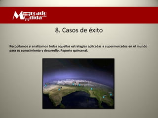 8. Casos de éxito

Recopilamos y analizamos todas aquellas estrategias aplicadas a supermercados en el mundo
para su conocimiento y desarrollo. Reporte quincenal.
 