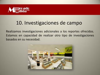10. Investigaciones de campo
Realizamos investigaciones adicionales a los reportes ofrecidos.
Estamos en capacidad de realizar otro tipo de investigaciones
basados en su necesidad.
 