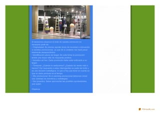 Si deseamos alcanz ar el éxito de nuestra promoción es
necesario partir de:
• Originalidad. Es preciso aportar dosis de novedad e innovación
a nuestras promociones, ya que de lo contrario nos hará pasar
totalmente desapercibidos.
• Identificación plena del target. De esta forma la promoción
tendrá una mayor ratio de respuesta positiva.
• Incentivo ad hoc. Cada promoción debe estar enfocada a su
target.
• Temporal. ¿Cuándo lo realiz amos? ¿Cuándo se vende más o
menos? Dar respuesta a estos interrogantes es parte del éxito y
es una decisión estratégica, lo que sí hay que tener en cuenta es
que no debe perdurar en el tiempo.
• Mix promocional. En el planning promocional debemos incluir
una variedad de incentivos y estrategias.
• Ser proactivo. Saber aprovechar las posibles oportunidades
que surjan.

Objetivos




                                                                    PDFmyURL.com
 