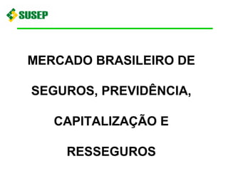 MERCADO BRASILEIRO DE
SEGUROS, PREVIDÊNCIA,
CAPITALIZAÇÃO E
RESSEGUROS
 