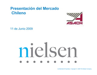 Presentación del Mercado
Chileno


11 de Junio 2009




                       Confidential & Proprietary • Copyright © 2009 The Nielsen Company
 