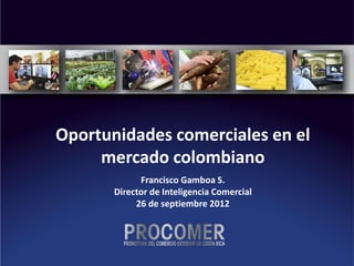 Oportunidades comerciales en el
     mercado colombiano
             Francisco Gamboa S.
       Director de Inteligencia Comercial
            26 de septiembre 2012
 