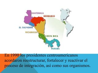 En 1990 los presidentes centroamericanos
acordaron reestructurar, fortalecer y reactivar el
proceso de integración, así como sus organismos.
 