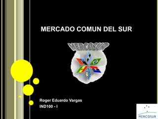 MERCADO COMUN DEL SUR
Roger Eduardo Vargas
IND100 - I
 