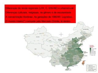 Diferenças de renda regionais (L/W, C, S/N-NE) e urbano/rural Diferenças culturais, religiosas, de gênero e de escolaridade A concentração litorânea. As gerações de 1980/90. Logística... O mundo inteiro(*) compete pelo Mercado Chinês, lá dentro. 