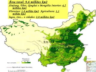 Área total: 9,6 milhões km2 Xinjiang, Tibet, Qinghai e Mongólia Interior:  4,7 milhões km2   Florestas:  1,8 milhão km2   Agricultura:  1,1 milhão km2   lagos, rios... e cidades:  2,0 milhões km2 