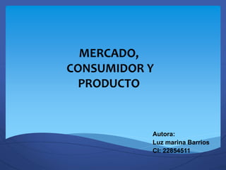 MERCADO,
CONSUMIDOR Y
PRODUCTO
Autora:
Luz marina Barrios
CI: 22854511
 