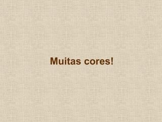 Muitas cores!
 