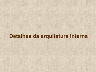 Detalhes da arquitetura interna
 