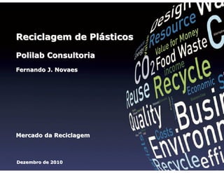 Reciclagem de Plásticos
Polilab Consultoria
Fernando J. Novaes

Mercado da Reciclagem

Dezembro de 2010

1

 