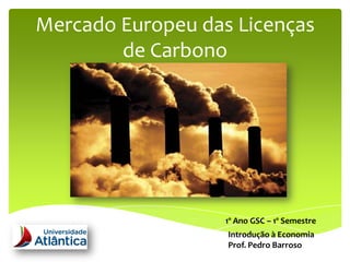 Mercado Europeu das Licenças
        de Carbono



       A Análise do Mercado Europeu




                               1º Ano GSC – 1º Semestre
                                Introdução à Economia
                                Prof. Pedro Barroso
 