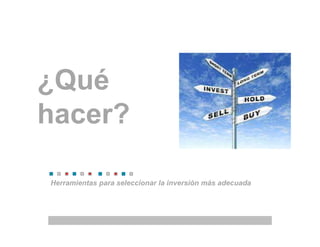 Herramientas para seleccionar la inversión más adecuada
¿Qué
hacer?
 