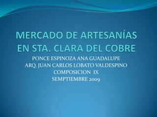 MERCADO DE ARTESANÍAS EN STA. CLARA DEL COBRE PONCE ESPINOZA ANA GUADALUPE  ARQ. JUAN CARLOS LOBATO VALDESPINO COMPOSICION  IX SEMPTIEMBRE 2009 