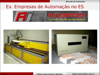 Mercado de Automação


Ex. Empresas de Automação no ES




            Felipe Nascimento Martins         felipemartins@ifes.edu.br
 